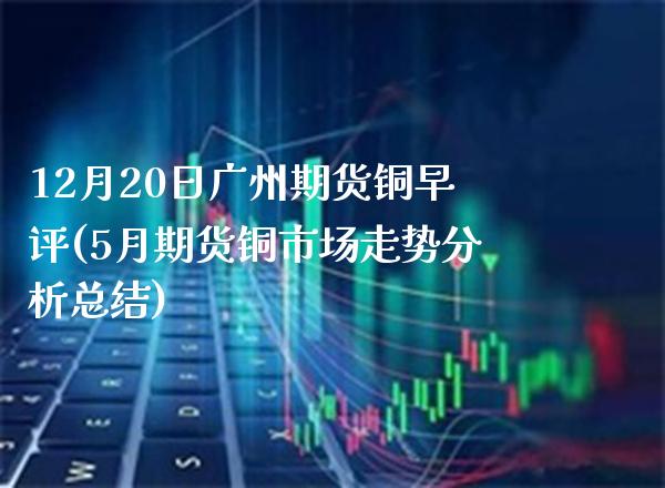 12月20日广州期货铜早评(5月期货铜市场走势分析总结) (https://www.njaxzs.com/) 期货开户 第1张