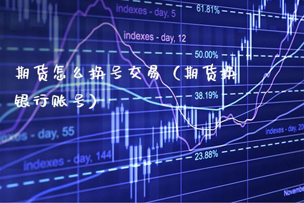 期货怎么换号交易（期货换银行账号） (https://www.njaxzs.com/) 期货直播间 第1张