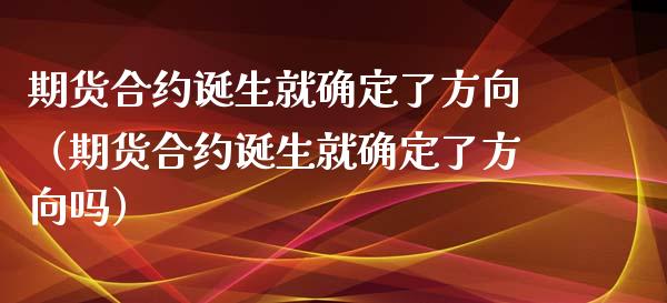 期货合约诞生就确定了方向（期货合约诞生就确定了方向吗） (https://www.njaxzs.com/) 期货直播间 第1张