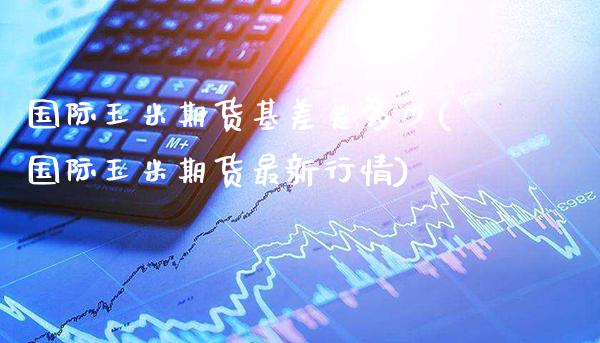 国际玉米期货基差是多少(国际玉米期货最新行情) (https://www.njaxzs.com/) 期货开户 第1张