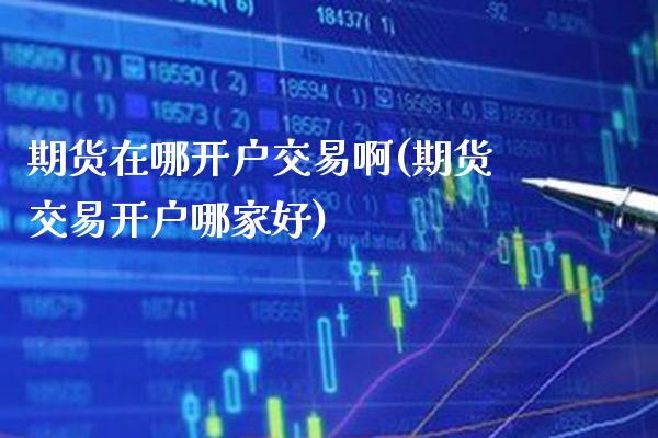 期货在哪开户交易啊(期货交易开户哪家好) (https://www.njaxzs.com/) 期货直播间 第1张