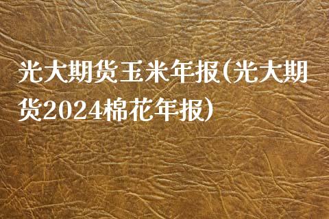 光大期货玉米年报(光大期货2024棉花年报) (https://www.njaxzs.com/) 原油期货 第1张