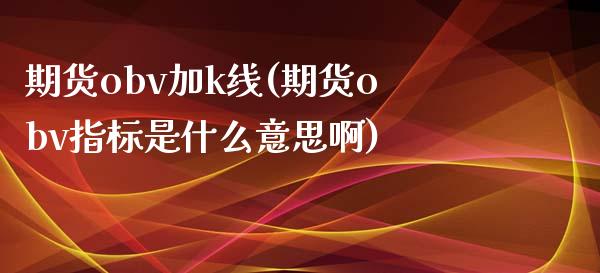 期货obv加k线(期货obv指标是什么意思啊) (https://www.njaxzs.com/) 期货行情 第1张