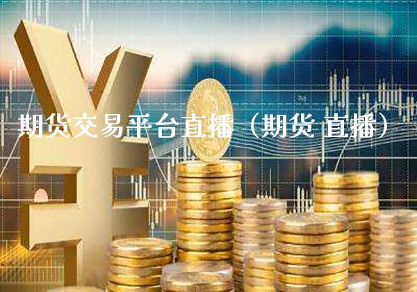 期货交易平台直播（期货 直播） (https://www.njaxzs.com/) 内盘期货 第1张