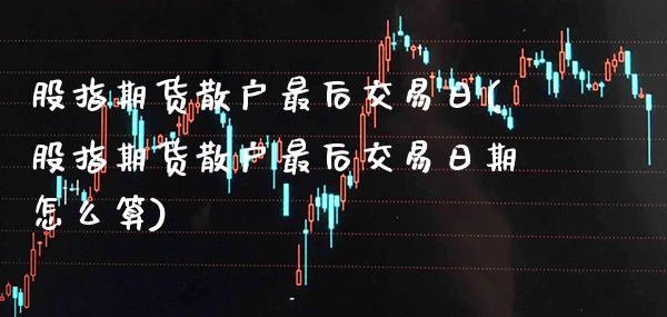 股指期货散户最后交易日(股指期货散户最后交易日期怎么算) (https://www.njaxzs.com/) 期货直播间 第1张