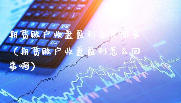 期货账户收盘盈利怎么回事（期货账户收盘盈利怎么回事啊） (https://www.njaxzs.com/) 期货直播间 第1张