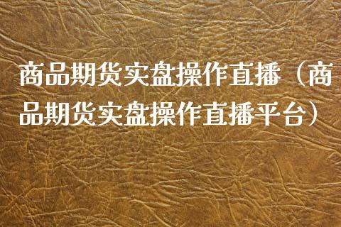 商品期货实盘操作直播（商品期货实盘操作直播平台） (https://www.njaxzs.com/) 期货行情 第1张