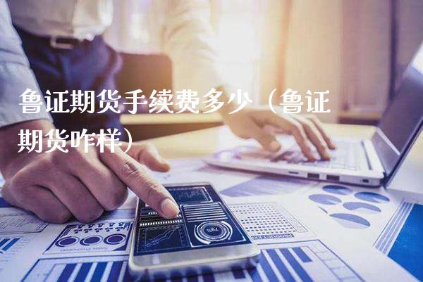 鲁证期货手续费多少（鲁证期货咋样） (https://www.njaxzs.com/) 期货直播间 第1张