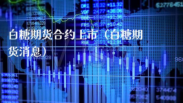 白糖期货合约上市（白糖期货消息） (https://www.njaxzs.com/) 期货直播间 第1张