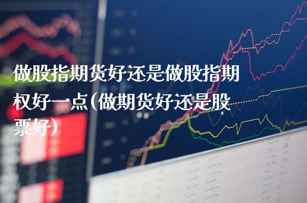 做股指期货好还是做股指期权好一点(做期货好还是股票好) (https://www.njaxzs.com/) 期货开户 第1张