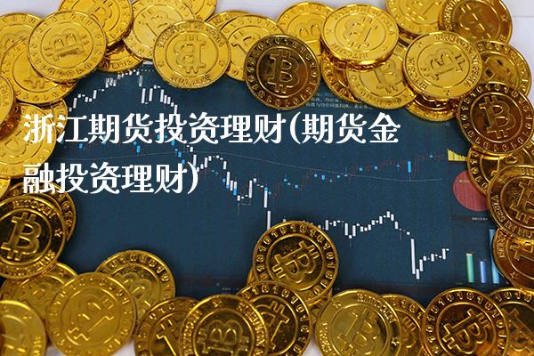 浙江期货投资理财(期货金融投资理财) (https://www.njaxzs.com/) 期货行情 第1张