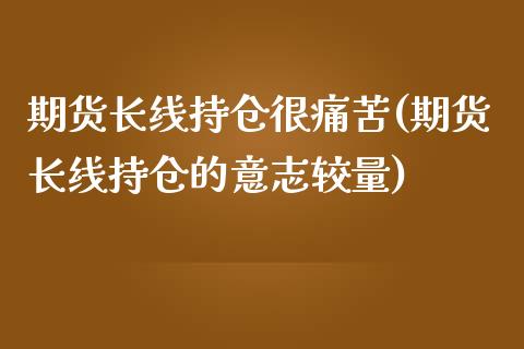 期货长线持仓很痛苦(期货长线持仓的意志较量) (https://www.njaxzs.com/) 期货直播间 第1张