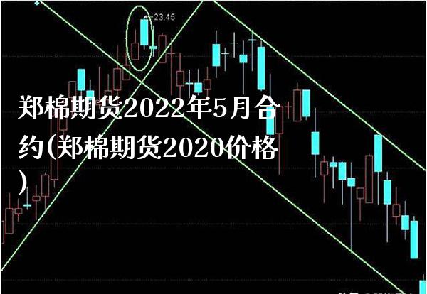 郑棉期货2022年5月合约(郑棉期货2020价格) (https://www.njaxzs.com/) 原油期货 第1张