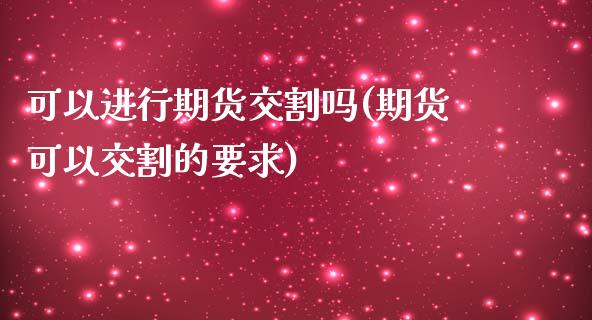 可以进行期货交割吗(期货可以交割的要求) (https://www.njaxzs.com/) 原油期货 第1张