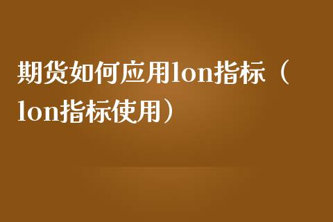 期货如何应用lon指标（lon指标使用） (https://www.njaxzs.com/) 期货直播间 第1张