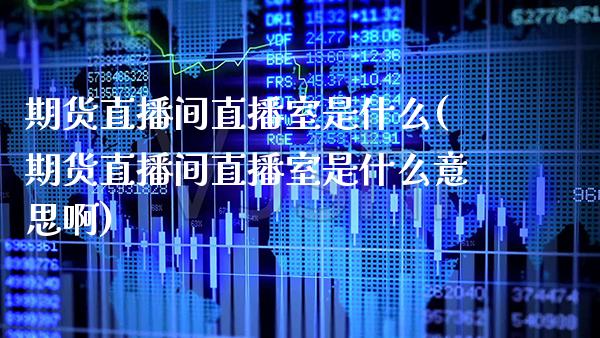 期货直播间直播室是什么(期货直播间直播室是什么意思啊) (https://www.njaxzs.com/) 期货行情 第1张