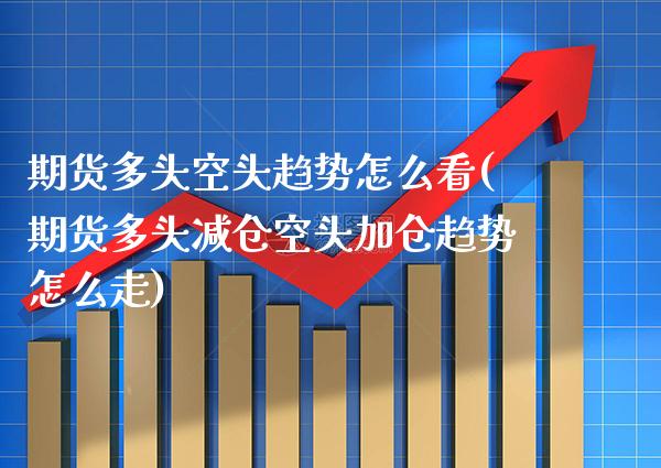 期货多头空头趋势怎么看(期货多头减仓空头加仓趋势怎么走) (https://www.njaxzs.com/) 期货投资 第1张