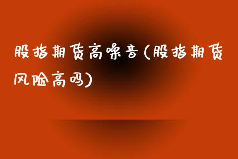 股指期货高噪音(股指期货风险高吗) (https://www.njaxzs.com/) 期货行情 第1张