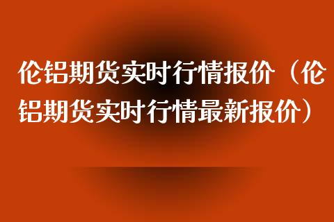 伦铝期货实时行情报价（伦铝期货实时行情最新报价） (https://www.njaxzs.com/) 内盘期货 第1张