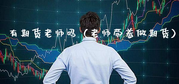 有期货老师吗（老师带着做期货） (https://www.njaxzs.com/) 黄金期货 第1张