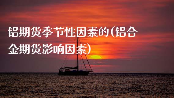 铝期货季节性因素的(铝合金期货影响因素) (https://www.njaxzs.com/) 期货投资 第1张