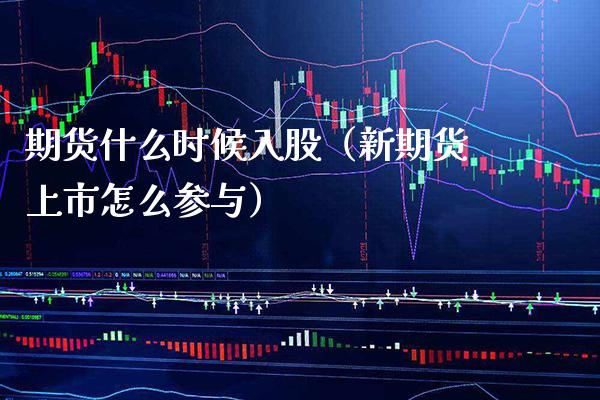 期货什么时候入股（新期货上市怎么参与） (https://www.njaxzs.com/) 期货行情 第1张