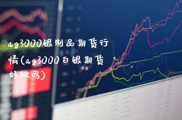 ag3000银制品期货行情(ag3000白银期货好做吗) (https://www.njaxzs.com/) 内盘期货 第1张