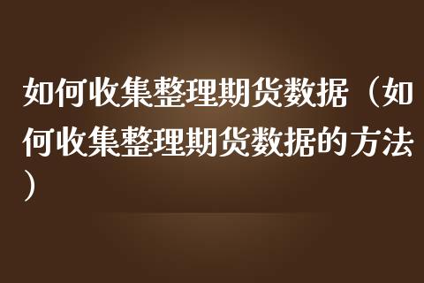 如何收集整理期货数据（如何收集整理期货数据的方法） (https://www.njaxzs.com/) 期货直播间 第1张