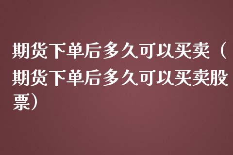 期货下单后多久可以买卖（期货下单后多久可以买卖股票） (https://www.njaxzs.com/) 期货直播间 第1张