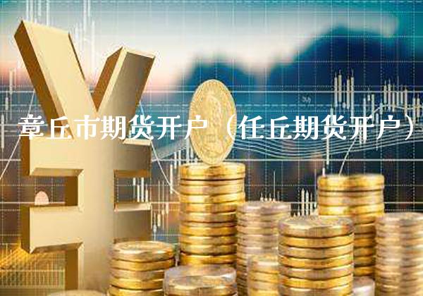 章丘市期货开户（任丘期货开户） (https://www.njaxzs.com/) 期货直播间 第1张