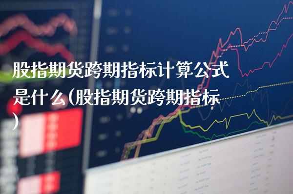 股指期货跨期指标计算公式是什么(股指期货跨期指标) (https://www.njaxzs.com/) 原油期货 第1张