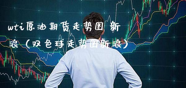 wti原油期货走势图 新浪（双色球走势图新浪） (https://www.njaxzs.com/) 内盘期货 第1张