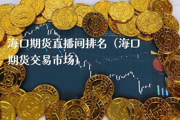 海口期货直播间排名（海口期货交易市场） (https://www.njaxzs.com/) 期货直播间 第1张