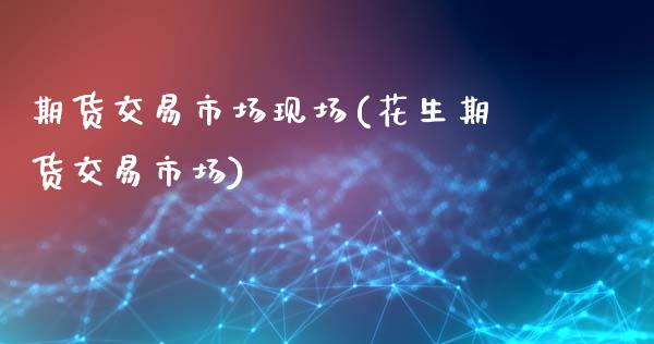 期货交易市场现场(花生期货交易市场) (https://www.njaxzs.com/) 期货开户 第1张