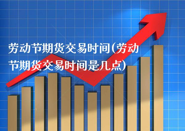 劳动节期货交易时间(劳动节期货交易时间是几点) (https://www.njaxzs.com/) 黄金期货 第1张