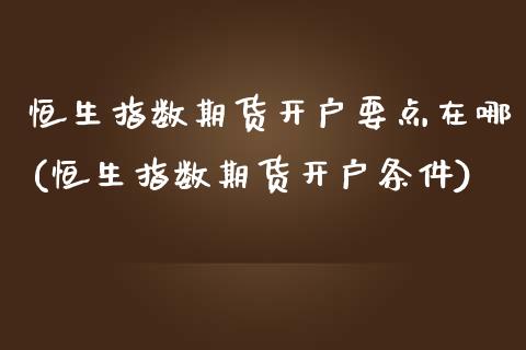 恒生指数期货开户要点在哪(恒生指数期货开户条件) 期货直播间 第1张-爱新财经 恒生指数期货开户要点在哪(恒生指数期货开户条件) (https://www.njaxzs.com/) 期货直播间 第1张