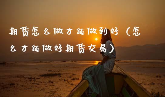 期货怎么做才能做到好（怎么才能做好期货交易） (https://www.njaxzs.com/) 期货行情 第1张