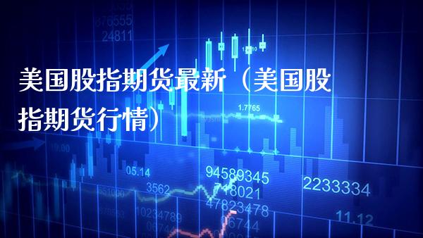 美国股指期货最新（美国股指期货行情） (https://www.njaxzs.com/) 期货直播间 第1张