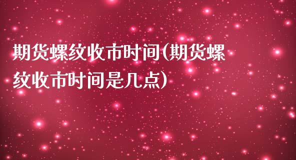 期货螺纹收市时间(期货螺纹收市时间是几点) (https://www.njaxzs.com/) 原油期货 第1张