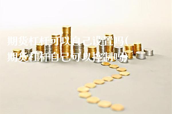 期货杠杆可以自己设置吗(期货杠杆自己可以控制吗) (https://www.njaxzs.com/) 期货行情 第1张