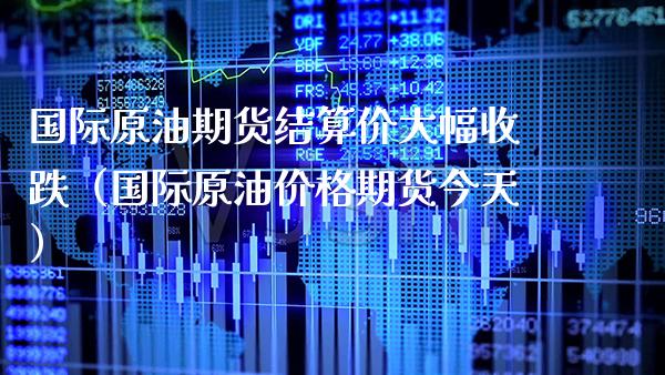 国际原油期货结算价大幅收跌（国际原油期货今天） (https://www.njaxzs.com/) 期货直播间 第1张