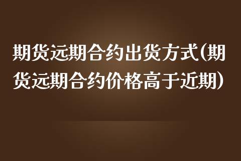 期货远期合约出货方式(期货远期合约价格高于近期) (https://www.njaxzs.com/) 期货行情 第1张