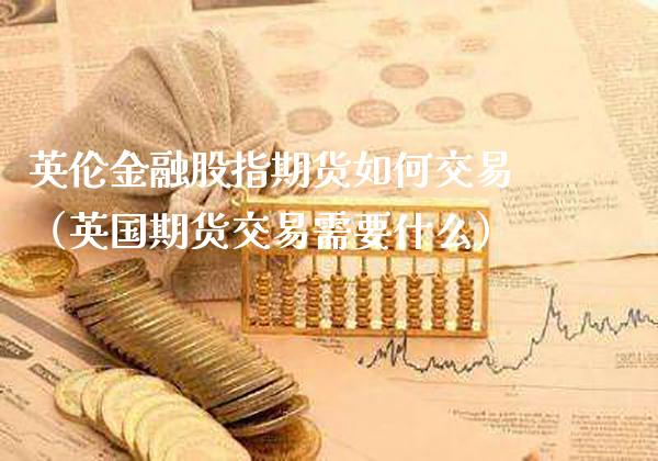 英伦金融股指期货如何交易（英国期货交易需要什么） (https://www.njaxzs.com/) 期货直播间 第1张