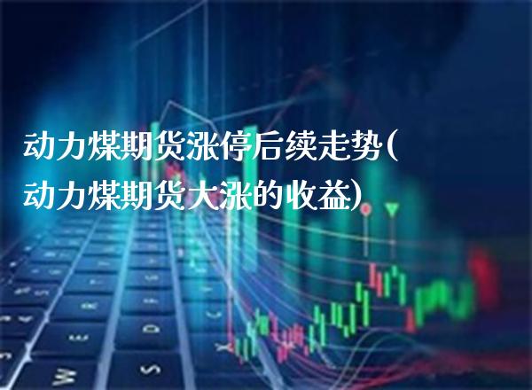 动力煤期货涨停后续走势(动力煤期货大涨的收益) (https://www.njaxzs.com/) 原油期货 第1张