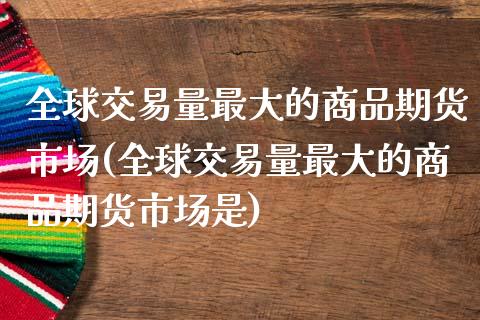 全球交易量最大的商品期货市场(全球交易量最大的商品期货市场是) (https://www.njaxzs.com/) 期货行情 第1张