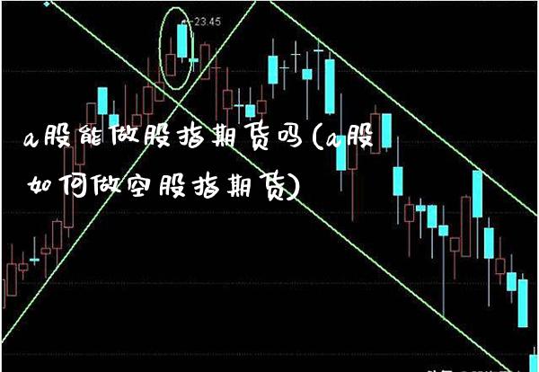 a股能做股指期货吗(a股如何做空股指期货) (https://www.njaxzs.com/) 原油期货 第1张