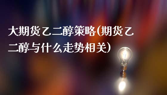 大期货乙二醇策略(期货乙二醇与什么走势相关) (https://www.njaxzs.com/) 内盘期货 第1张