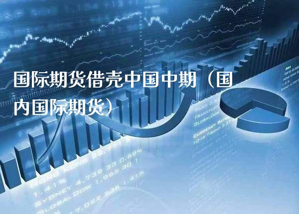 国际期货借壳中国中期（国内国际期货） (https://www.njaxzs.com/) 期货直播间 第1张