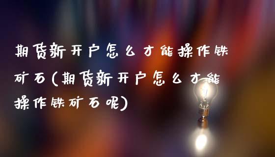 期货新开户怎么才能操作铁矿石(期货新开户怎么才能操作铁矿石呢) (https://www.njaxzs.com/) 内盘期货 第1张