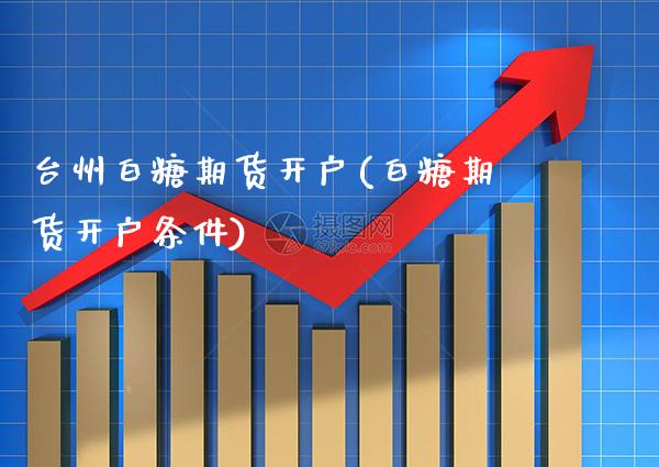 台州白糖期货开户(白糖期货开户条件) (https://www.njaxzs.com/) 黄金期货 第1张